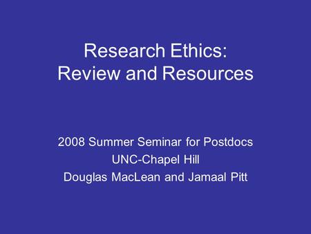 Research Ethics: Review and Resources 2008 Summer Seminar for Postdocs UNC-Chapel Hill Douglas MacLean and Jamaal Pitt.