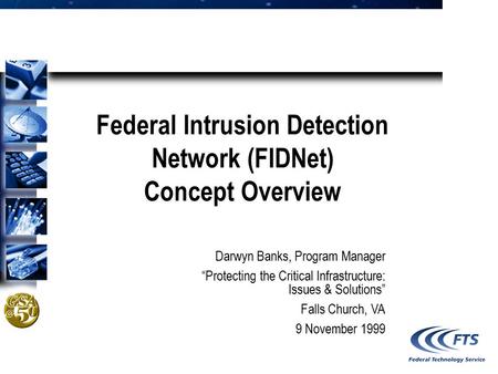 Federal Intrusion Detection Network (FIDNet) Concept Overview Darwyn Banks, Program Manager “Protecting the Critical Infrastructure: Issues & Solutions”