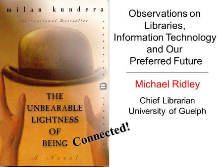 Connected! Observations on Libraries, Information Technology and Our Preferred Future Michael Ridley Chief Librarian University of Guelph.