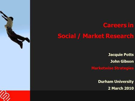 Careers in Social / Market Research Jacquie Potts John Gibson Marketwise Strategies Durham University 2 March 2010.