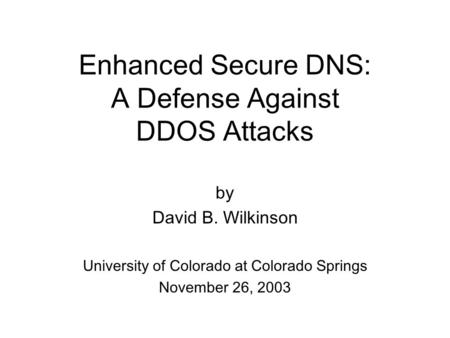 Enhanced Secure DNS: A Defense Against DDOS Attacks by David B. Wilkinson University of Colorado at Colorado Springs November 26, 2003.