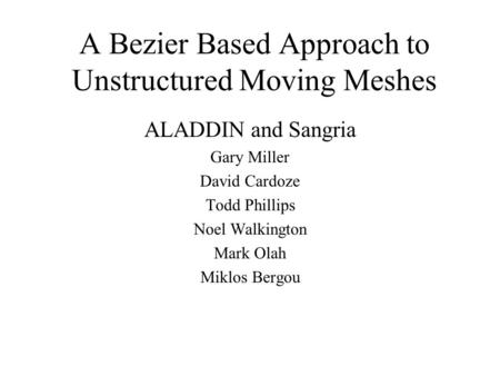 A Bezier Based Approach to Unstructured Moving Meshes ALADDIN and Sangria Gary Miller David Cardoze Todd Phillips Noel Walkington Mark Olah Miklos Bergou.