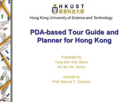 Presented by Tang Man Wai, Kelvin Wu Sui Hin, Simon Advised by Prof. Samuel T. Chanson PDA-based Tour Guide and Planner for Hong Kong Hong Kong University.