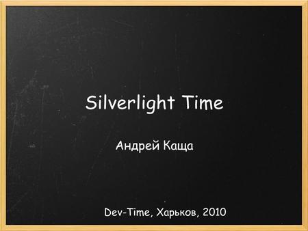 Silverlight Time Андрей Каща Dev-Time, Харьков, 2010.