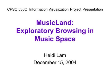 MusicLand: Exploratory Browsing in Music Space Heidi Lam December 15, 2004 CPSC 533CInformation Visualization Project Presentation.