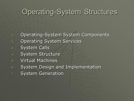 Operating-System Structures 1. Operating-System System Components 2. Operating System Services 3. System Calls 4. System Structure 5. Virtual Machines.