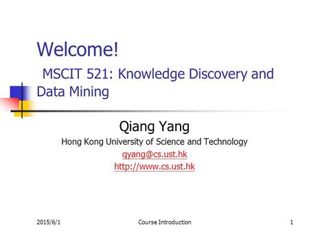 2015/6/1Course Introduction1 Welcome! MSCIT 521: Knowledge Discovery and Data Mining Qiang Yang Hong Kong University of Science and Technology