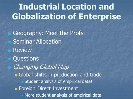 Industrial Location and Globalization of Enterprise Geography: Meet the Profs Seminar Allocation Review Questions Changing Global Map Global shifts in.