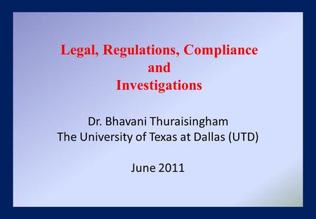 Dr. Bhavani Thuraisingham The University of Texas at Dallas (UTD) June 2011 Legal, Regulations, Compliance and Investigations.