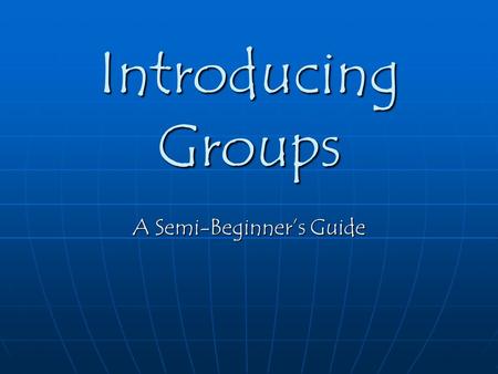 Introducing Groups A Semi-Beginner’s Guide. What is a Group? The answer to this question may seem rather obvious, since you are so familiar with groups.