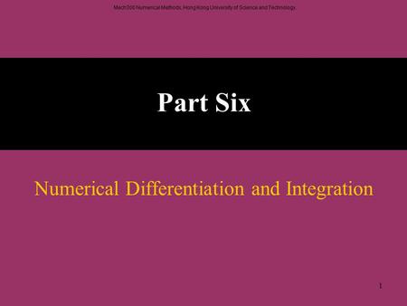 Mech300 Numerical Methods, Hong Kong University of Science and Technology. 1 Part Six Numerical Differentiation and Integration.