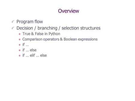 Overview Program flow Decision / branching / selection structures True & False in Python Comparison operators & Boolean expressions if … if … else if …