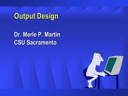 Output Design Dr. Merle P. Martin CSU Sacramento.