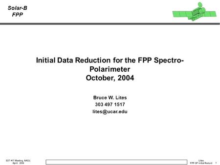 1 Lites FPP-SP Initial Reduct SOT #17 Meeting, NAOJ, April. 2006 Solar-B FPP Initial Data Reduction for the FPP Spectro- Polarimeter October, 2004 Bruce.