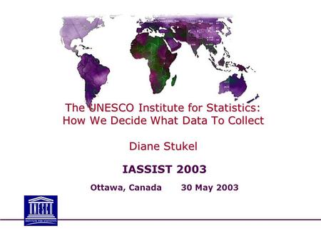 The UNESCO Institute for Statistics: How We Decide What Data To Collect Diane Stukel IASSIST 2003 Ottawa, Canada 30 May 2003.