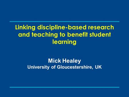 Linking discipline-based research and teaching to benefit student learning Mick Healey University of Gloucestershire, UK.
