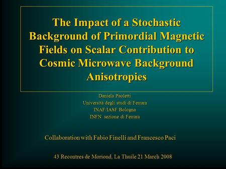 The Impact of a Stochastic Background of Primordial Magnetic Fields on Scalar Contribution to Cosmic Microwave Background Anisotropies Daniela Paoletti.
