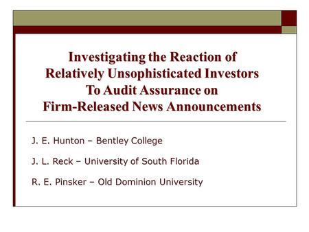 Investigating the Reaction of Relatively Unsophisticated Investors To Audit Assurance on Firm-Released News Announcements J. E. Hunton – Bentley College.