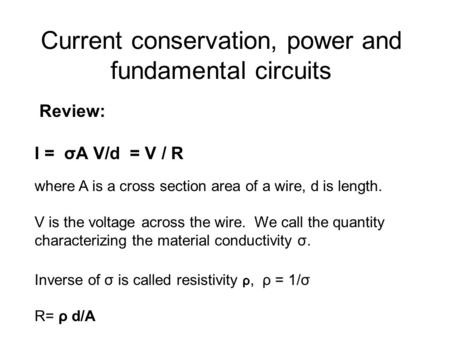 Current conservation, power and fundamental circuits Review: I = σA V/d = V / R where A is a cross section area of a wire, d is length. V is the voltage.