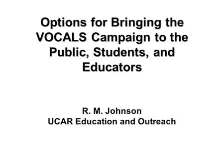 Options for Bringing the VOCALS Campaign to the Public, Students, and Educators R. M. Johnson UCAR Education and Outreach.