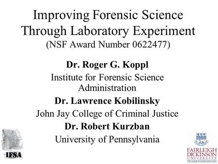 Improving Forensic Science Through Laboratory Experiment (NSF Award Number 0622477) Dr. Roger G. Koppl Institute for Forensic Science Administration Dr.