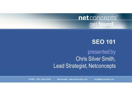 © 2008 Chris Silver Smith Netconcepts  SEO 101 presented by Chris Silver Smith, Lead Strategist, Netconcepts.