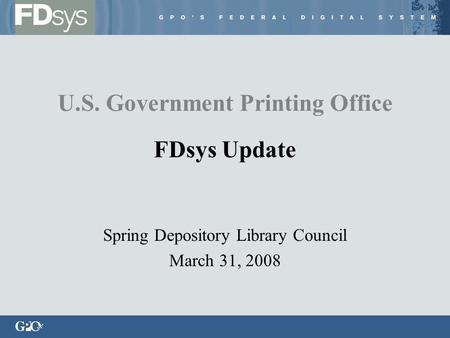 Spring Depository Library Council March 31, 2008 U.S. Government Printing Office FDsys Update.