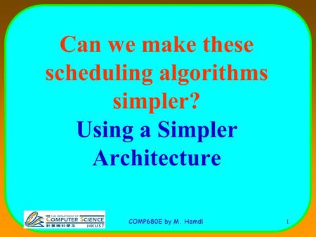 COMP680E by M. Hamdi 1 Can we make these scheduling algorithms simpler? Using a Simpler Architecture.