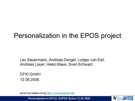 Personalization in EPOS, SWP06, Budva 12.06.2006 Personalization in the EPOS project Leo Sauermann, Andreas Dengel, Ludger van Elst, Andreas Lauer, Heiko.
