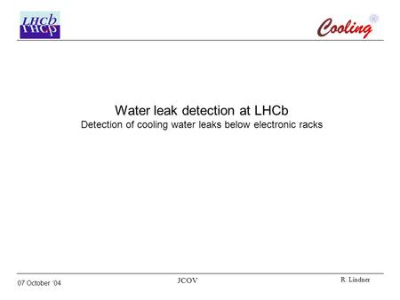 07 October ‘04 JCOV R. Lindner Water leak detection at LHCb Detection of cooling water leaks below electronic racks.