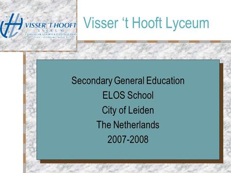 Visser ‘t Hooft Lyceum Secondary General Education ELOS School City of Leiden The Netherlands 2007-2008 Secondary General Education ELOS School City of.