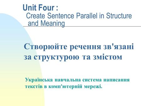 Unit Four : Create Sentence Parallel in Structure and Meaning Українська навчальна система написання текстів в комп'ютерній мережі. Створюйте речення.