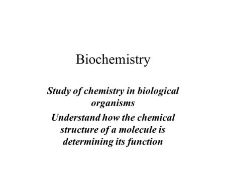 Biochemistry Study of chemistry in biological organisms Understand how the chemical structure of a molecule is determining its function.