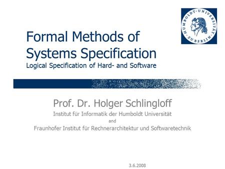 3.6.2008 Formal Methods of Systems Specification Logical Specification of Hard- and Software Prof. Dr. Holger Schlingloff Institut für Informatik der Humboldt.