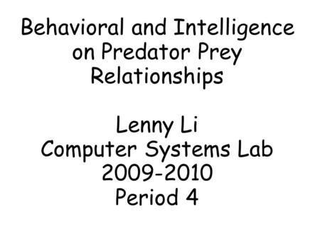 Behavioral and Intelligence on Predator Prey Relationships Lenny Li Computer Systems Lab 2009-2010 Period 4.
