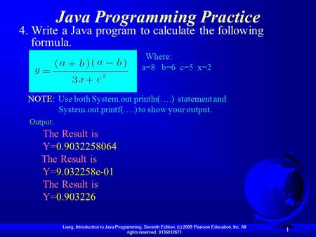 Liang, Introduction to Java Programming, Seventh Edition, (c) 2009 Pearson Education, Inc. All rights reserved. 0136012671 1 Java Programming Practice.