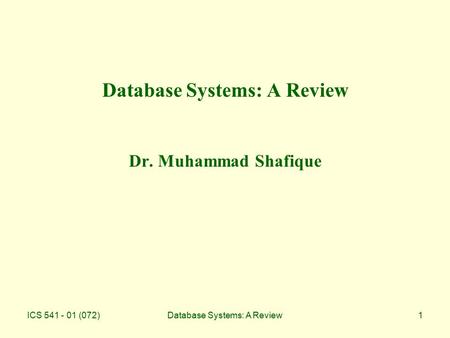 ICS 541 - 01 (072)Database Systems: A Review1 Database Systems: A Review Dr. Muhammad Shafique.