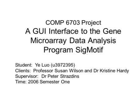 COMP 6703 Project A GUI Interface to the Gene Microarray Data Analysis Program SigMotif. Student: Ye Luo (u3972395) Clients: Professor Susan Wilson and.