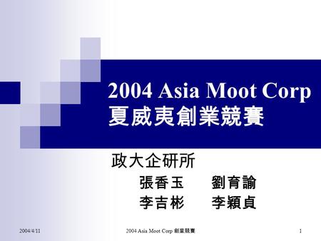 2004/4/11 2004 Asia Moot Corp 創業競賽 1 2004 Asia Moot Corp 夏威夷創業競賽 張香玉劉育諭 李吉彬李穎貞 政大企研所.