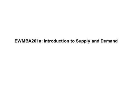 EWMBA201a: Introduction to Supply and Demand. Professor WolframEWMBA201a - Fall 2006 Page 1 Economic units come in two classes. Buyers –Consumers: finished.