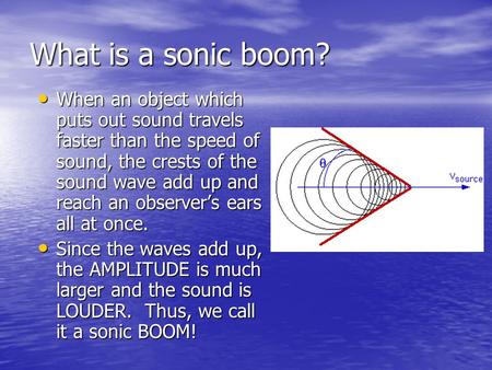 What is a sonic boom? When an object which puts out sound travels faster than the speed of sound, the crests of the sound wave add up and reach an observer’s.