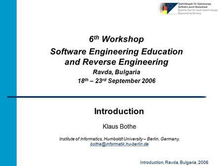 Introduction, Ravda, Bulgaria, 2006 Introduction 6 th Workshop Software Engineering Education and Reverse Engineering Ravda, Bulgaria 18 th – 23 rd September.