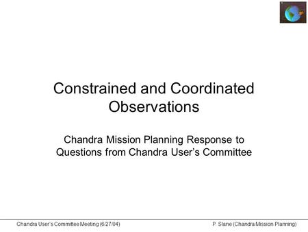 Chandra User’s Committee Meeting (6/27/04) P. Slane (Chandra Mission Planning) Constrained and Coordinated Observations Chandra Mission Planning Response.