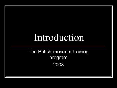 Introduction The British museum training program 2008.