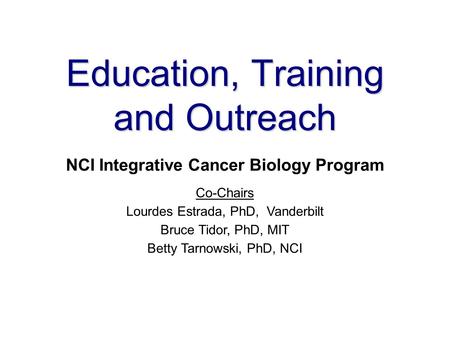 Education, Training and Outreach NCI Integrative Cancer Biology Program Co-Chairs Lourdes Estrada, PhD, Vanderbilt Bruce Tidor, PhD, MIT Betty Tarnowski,