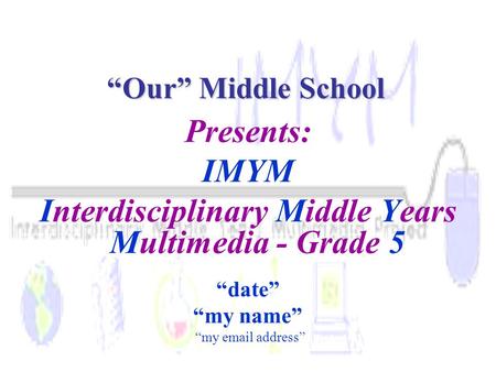 Presents: IMYM Interdisciplinary Middle Years Multimedia - Grade 5 “date” “my name” “my email address” “Our” Middle School.