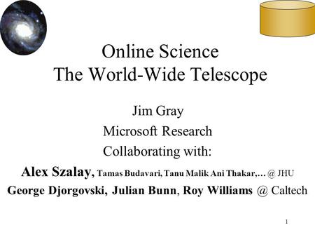 1 Online Science The World-Wide Telescope Jim Gray Microsoft Research Collaborating with: Alex Szalay, Tamas Budavari, Tanu Malik Ani JHU George.