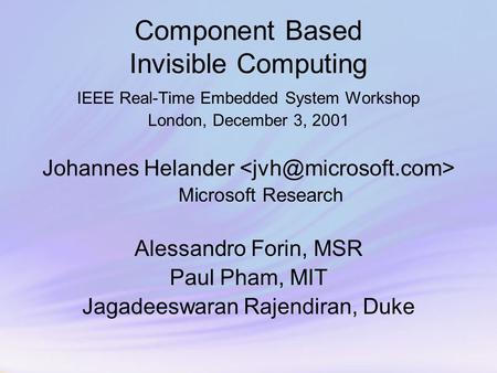 Component Based Invisible Computing IEEE Real-Time Embedded System Workshop London, December 3, 2001 Johannes Helander Microsoft Research Alessandro Forin,