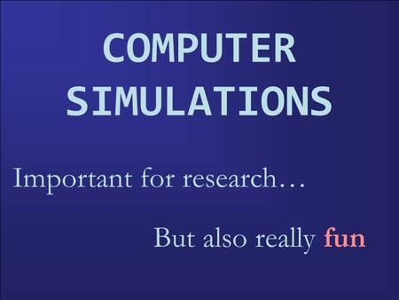 COMPUTER SIMULATIONS Important for research… But also really fun.