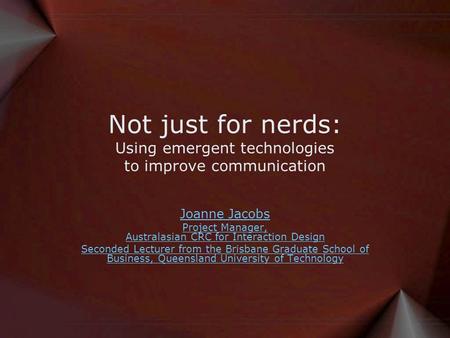 Not just for nerds: Using emergent technologies to improve communication Joanne Jacobs Project Manager, Australasian CRC for Interaction Design Seconded.